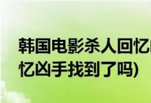 韓國電影殺人回憶兇手是誰(韓國電影殺人回憶兇手找到了嗎)