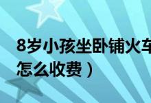 8歲小孩坐臥鋪火車怎么收費（兒童火車臥鋪怎么收費）