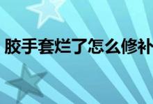膠手套爛了怎么修補（膠手套爛了怎么修補）