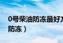 0號柴油防凍最好方法（0號柴油加什么東西防凍）