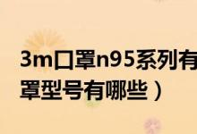 3m口罩n95系列有哪些型號（3m醫(yī)用n95口罩型號有哪些）