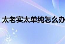 太老實(shí)太單純?cè)趺崔k(太老實(shí)太單純?cè)趺崔k)