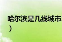 哈爾濱是幾線城市2021（哈爾濱是幾線城市）