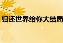 歸還世界給你大結(jié)局(歸還世界給你陸準結(jié)局)
