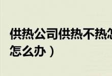 供熱公司供熱不熱怎么辦（熱力公司供暖不熱怎么辦）
