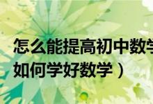 怎么能提高初中數(shù)學(xué)成績(jī)具體方法(中考學(xué)生如何學(xué)好數(shù)學(xué))