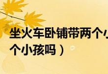 坐火車臥鋪帶兩個小孩可以嗎（臥鋪可以帶兩個小孩嗎）