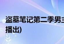盜墓筆記第二季男主是誰(shuí)(盜墓筆記2什么時(shí)候播出)