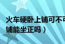 火車硬臥上鋪可不可以坐到中鋪（火車硬臥中鋪能坐正嗎）