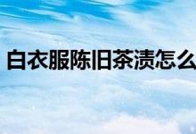 白衣服陳舊茶漬怎么洗（白衣服茶漬怎么洗）