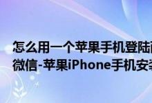 怎么用一個(gè)蘋果手機(jī)登陸兩個(gè)微信（蘋果手機(jī)如何登陸兩個(gè)微信-蘋果iPhone手機(jī)安裝兩個(gè)微信教程）