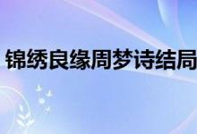 錦繡良緣周夢詩結(jié)局(錦繡良緣長孫文本結(jié)局)