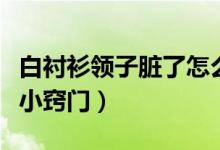 白襯衫領子臟了怎么洗才白（白襯衫領子不臟小竅門）