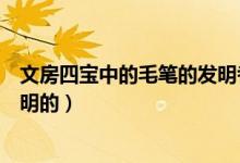 文房四寶中的毛筆的發(fā)明者是誰(shuí)(文房四寶中的毛筆是誰(shuí)發(fā)明的)