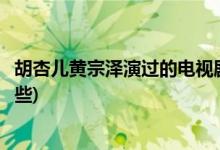 胡杏兒黃宗澤演過的電視劇(胡杏兒黃宗澤演過的電視劇有哪些)
