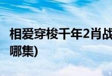 相愛穿梭千年2肖戰(zhàn)第幾集(相愛穿梭千年肖戰(zhàn)哪集)