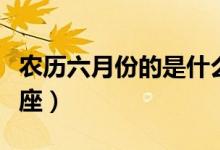 農(nóng)歷六月份的是什么星座(農(nóng)歷六月是什么星座)