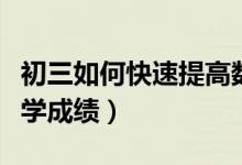 初三如何快速提高數(shù)學成績（初三怎樣提高數(shù)學成績）