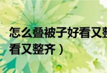 怎么疊被子好看又整齊又簡單（怎么疊被子好看又整齊）