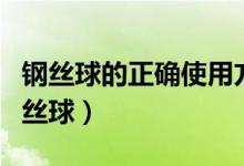 鋼絲球的正確使用方法視頻（如何正確使用鋼絲球）