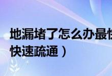 地漏堵了怎么辦最快疏通（家里地漏堵了怎么快速疏通）