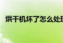 烘干機(jī)壞了怎么處理（烘干機(jī)壞了怎么辦）