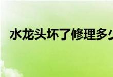 水龍頭壞了修理多少錢（水龍頭壞了修理）