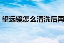 望遠鏡怎么清洗后再使用（望遠鏡怎么清洗）