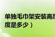 單獨(dú)毛巾架安裝高度是多少（毛巾架安裝的高度是多少）
