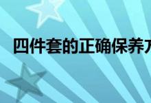 四件套的正確保養(yǎng)方法(四件套怎么保養(yǎng))