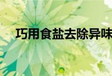 巧用食鹽去除異味（怎么用食鹽除異味）