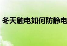 冬天觸電如何防靜電（冬天靜電太多怎么辦）