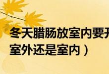 冬天臘腸放室內(nèi)要開(kāi)風(fēng)扇嗎（臘腸晚上應(yīng)該放室外還是室內(nèi)）