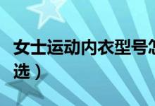 女士運動內(nèi)衣型號怎么選（女式運動內(nèi)衣怎么選）