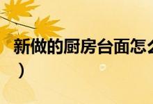 新做的廚房臺面怎么養(yǎng)護(hù)（廚房臺面如何養(yǎng)護(hù)）