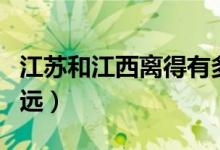 江蘇和江西離得有多遠(yuǎn)（江蘇和江西離的有多遠(yuǎn)）