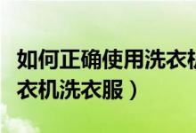 如何正確使用洗衣機洗衣服（如何正確使用洗衣機洗衣服）