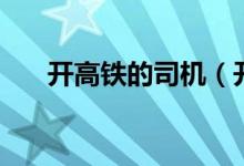 開(kāi)高鐵的司機(jī)（開(kāi)高鐵的司機(jī)叫什么）