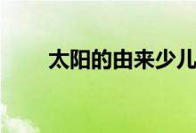 太陽(yáng)的由來(lái)少兒百科（太陽(yáng)的由來(lái)）