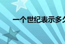 一個(gè)世紀(jì)表示多久（一個(gè)世紀(jì)是多久）