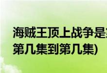 海賊王頂上戰(zhàn)爭是第幾集(海賊王頂上戰(zhàn)爭是第幾集到第幾集)