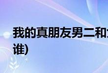我的真朋友男二和女一有感情戲嗎(男二喜歡誰)