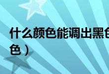 什么顏色能調(diào)出黑色顏料（什么顏色能調(diào)出黑色）