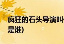 瘋狂的石頭導(dǎo)演叫什么名字(瘋狂的石頭導(dǎo)演是誰(shuí))