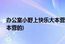 辦公室小野上快樂大本營(yíng)嗎( 辦公室小野什么時(shí)候上快樂大本營(yíng)的)