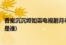 香蜜沉沉燼如霜電視劇月老扮演者(香蜜沉沉燼如霜月下仙人是誰(shuí))