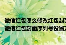 微信紅包怎么修改紅包封面序列號(hào)（微信紅包封面怎么設(shè)置-微信紅包封面序列號(hào)設(shè)置方法）