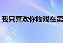 我只喜歡你吻戲在第幾集(喬一和言默的吻戲)