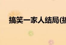 搞笑一家人結(jié)局(搞笑一家人結(jié)局是什么)