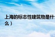 上海的標(biāo)志性建筑物是什么圖片（上海的標(biāo)志性建筑物是什么）